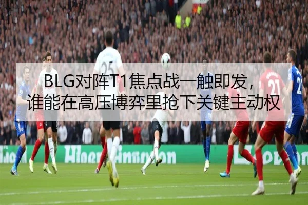 BLG对阵T1焦点战一触即发，谁能在高压博弈里抢下关键主动权 | C7 Yule